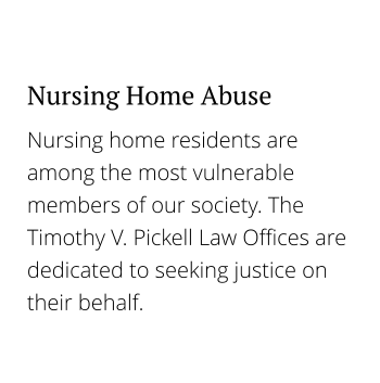 Nursing home residents are among the most vulnerable members of our society. The Timothy V. Pickell Law Offices are dedicated to seeking justice on their behalf. Nursing Home Abuse